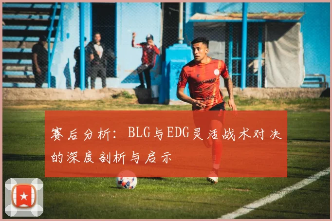 赛后分析：BLG与EDG灵活战术对决的深度剖析与启示